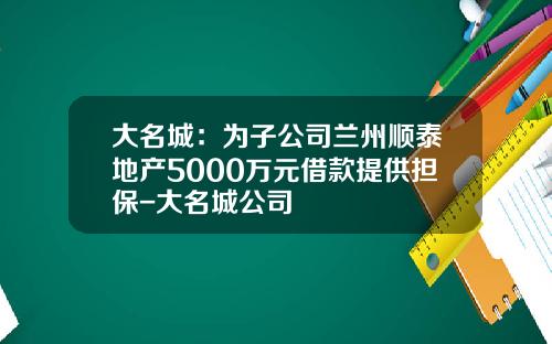 大名城：为子公司兰州顺泰地产5000万元借款提供担保-大名城公司