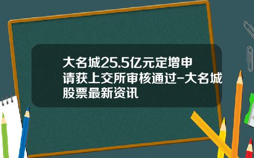 大名城25.5亿元定增申请获上交所审核通过-大名城股票最新资讯
