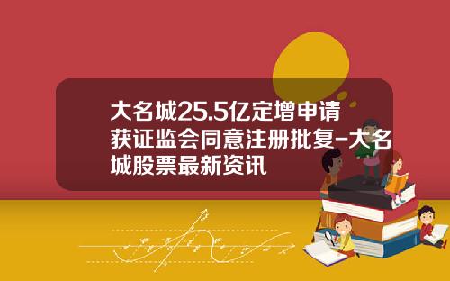 大名城25.5亿定增申请获证监会同意注册批复-大名城股票最新资讯