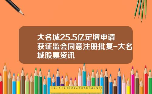 大名城25.5亿定增申请获证监会同意注册批复-大名城股票资讯