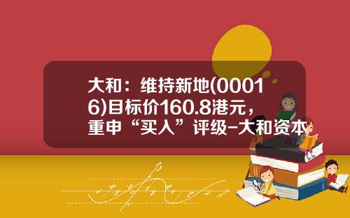 大和：维持新地(00016)目标价160.8港元，重申“买入”评级-大和资本市场香港有限公司
