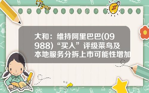 大和：维持阿里巴巴(09988)“买入”评级菜鸟及本地服务分拆上市可能性增加-菜鸟股票最新资讯