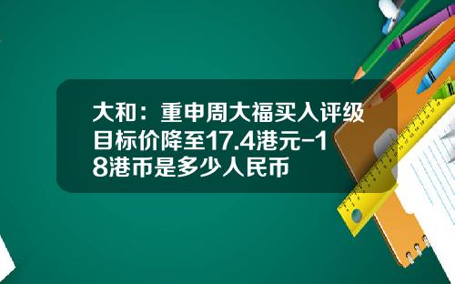 大和：重申周大福买入评级目标价降至17.4港元-18港币是多少人民币