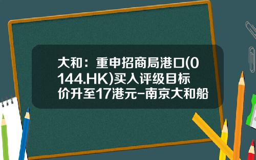 大和：重申招商局港口(0144.HK)买入评级目标价升至17港元-南京大和船务有限公司