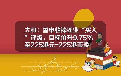 大和：重申赣锋锂业“买入”评级，目标价升9.75%至225港元-225港币换多少人民币