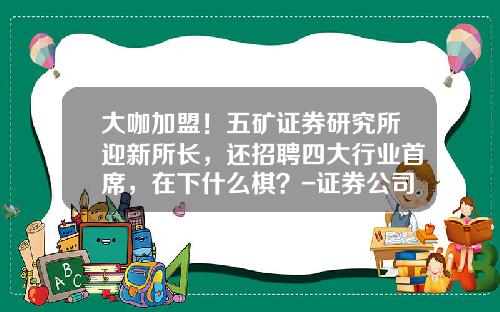 大咖加盟！五矿证券研究所迎新所长，还招聘四大行业首席，在下什么棋？-证券公司研究所