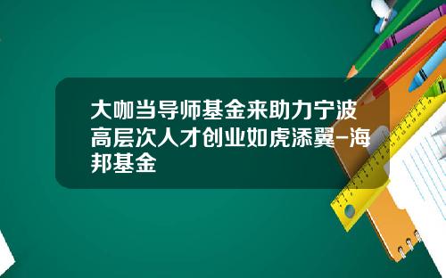 大咖当导师基金来助力宁波高层次人才创业如虎添翼-海邦基金