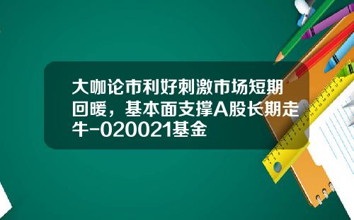 大咖论市利好刺激市场短期回暖，基本面支撑A股长期走牛-020021基金