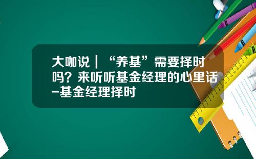 大咖说｜“养基”需要择时吗？来听听基金经理的心里话-基金经理择时