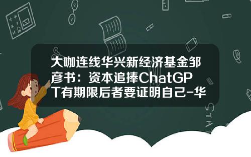 大咖连线华兴新经济基金邹彦书：资本追捧ChatGPT有期限后者要证明自己-华兴新经济基金