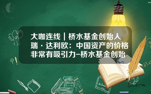大咖连线｜桥水基金创始人瑞·达利欧：中国资产的价格非常有吸引力-桥水基金创始人