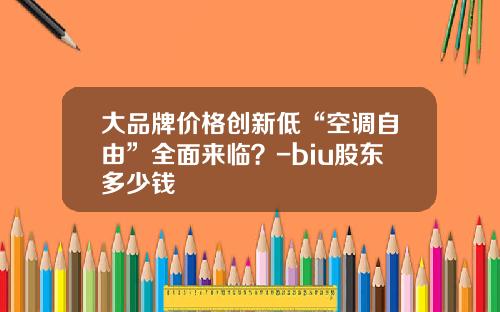大品牌价格创新低“空调自由”全面来临？-biu股东多少钱