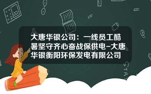 大唐华银公司：一线员工酷暑坚守齐心奋战保供电-大唐华银衡阳环保发电有限公司