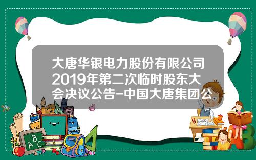 大唐华银电力股份有限公司2019年第二次临时股东大会决议公告-中国大唐集团公司刘全成