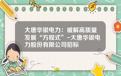 大唐华银电力：破解高质量发展“方程式”-大唐华银电力股份有限公司招标