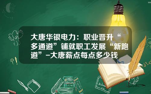 大唐华银电力：职业晋升“多通道”铺就职工发展“新跑道”-大唐薪点每点多少钱