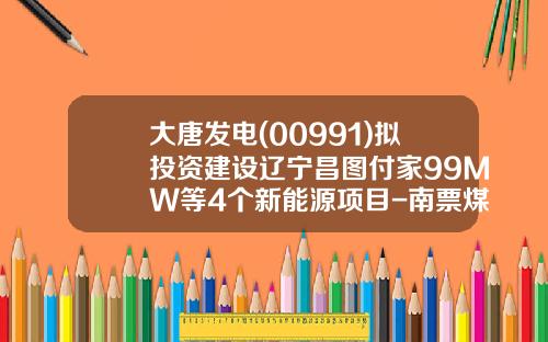 大唐发电(00991)拟投资建设辽宁昌图付家99MW等4个新能源项目-南票煤电公司