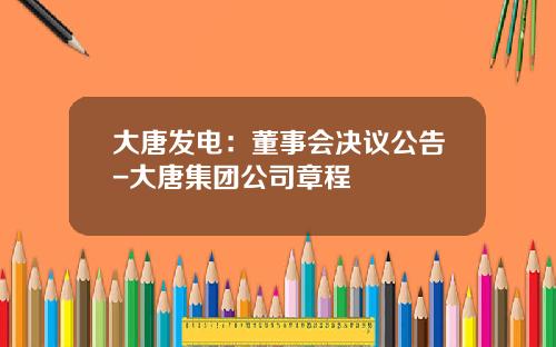 大唐发电：董事会决议公告-大唐集团公司章程
