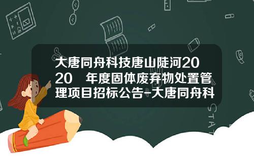 大唐同舟科技唐山陡河2020​年度固体废弃物处置管理项目招标公告-大唐同舟科技公司薪水