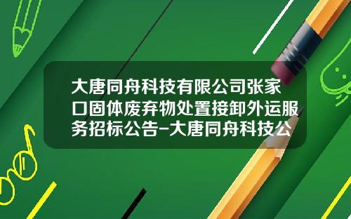 大唐同舟科技有限公司张家口固体废弃物处置接卸外运服务招标公告-大唐同舟科技公司薪水