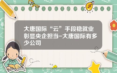 大唐国际“云”手段稳就业彰显央企担当-大唐国际有多少公司