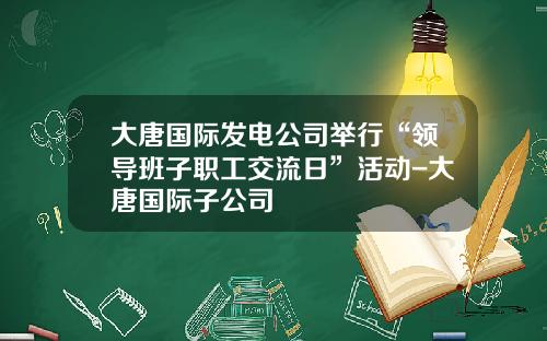 大唐国际发电公司举行“领导班子职工交流日”活动-大唐国际子公司