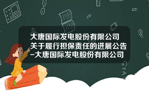 大唐国际发电股份有限公司关于履行担保责任的进展公告-大唐国际发电股份有限公司地址