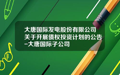 大唐国际发电股份有限公司关于开展债权投资计划的公告-大唐国际子公司