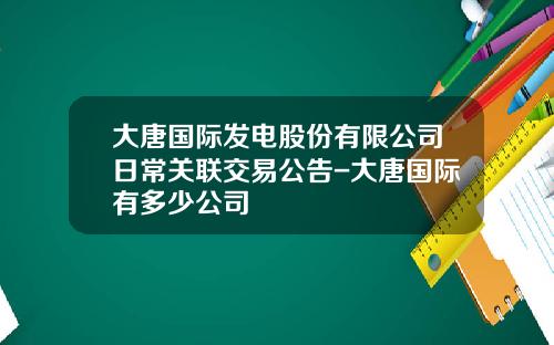 大唐国际发电股份有限公司日常关联交易公告-大唐国际有多少公司