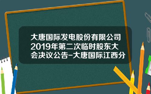 大唐国际发电股份有限公司2019年第二次临时股东大会决议公告-大唐国际江西分公司总经理
