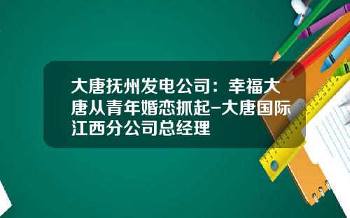 大唐抚州发电公司：幸福大唐从青年婚恋抓起-大唐国际江西分公司总经理