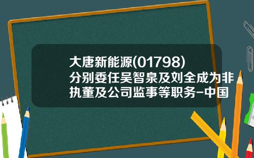 大唐新能源(01798)分别委任吴智泉及刘全成为非执董及公司监事等职务-中国大唐集团公司刘全成