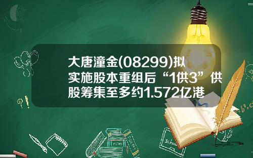 大唐潼金(08299)拟实施股本重组后“1供3”供股筹集至多约1.572亿港元-香港大唐潼金控股有限公司