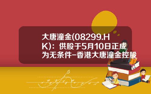 大唐潼金(08299.HK)：供股于5月10日正成为无条件-香港大唐潼金控股有限公司
