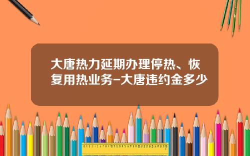 大唐热力延期办理停热、恢复用热业务-大唐违约金多少