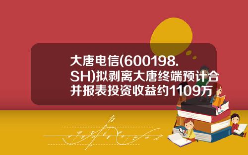大唐电信(600198.SH)拟剥离大唐终端预计合并报表投资收益约1109万元-大唐终端技术有限公司