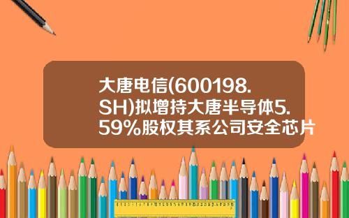大唐电信(600198.SH)拟增持大唐半导体5.59%股权其系公司安全芯片重要产业平台-大唐微电子有限公司