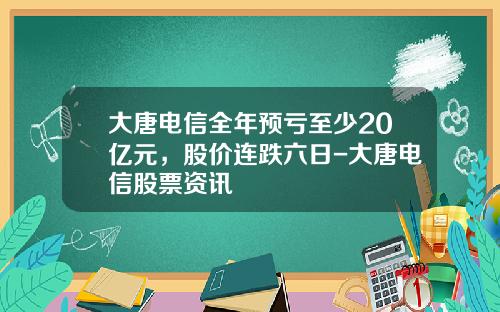 大唐电信全年预亏至少20亿元，股价连跌六日-大唐电信股票资讯