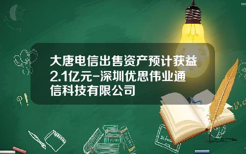 大唐电信出售资产预计获益2.1亿元-深圳优思伟业通信科技有限公司