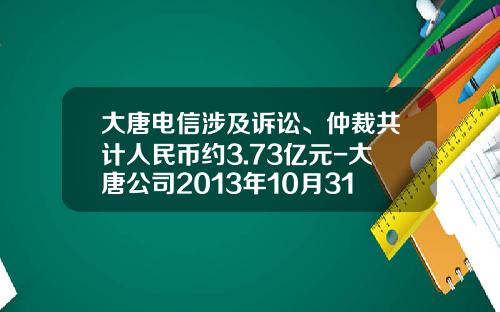 大唐电信涉及诉讼、仲裁共计人民币约3.73亿元-大唐公司2013年10月31日
