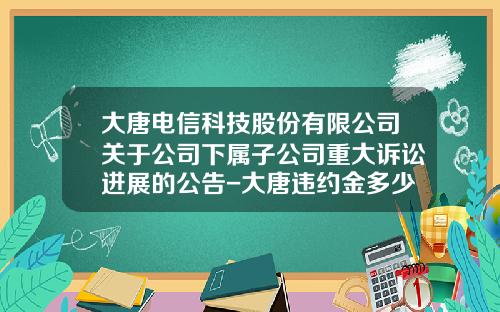 大唐电信科技股份有限公司关于公司下属子公司重大诉讼进展的公告-大唐违约金多少
