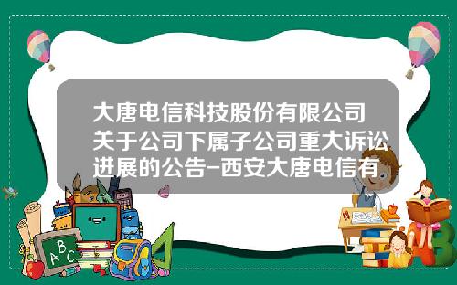 大唐电信科技股份有限公司关于公司下属子公司重大诉讼进展的公告-西安大唐电信有限公司
