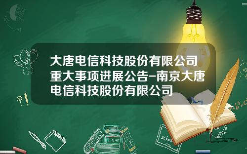大唐电信科技股份有限公司重大事项进展公告-南京大唐电信科技股份有限公司