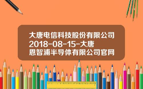 大唐电信科技股份有限公司2018-08-15-大唐恩智浦半导体有限公司官网
