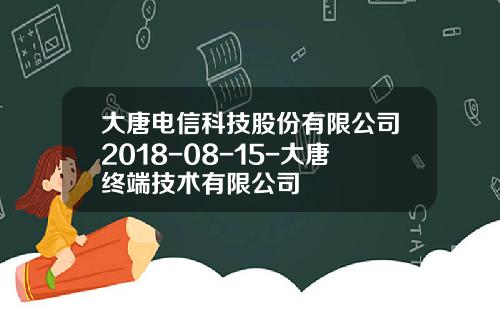 大唐电信科技股份有限公司2018-08-15-大唐终端技术有限公司