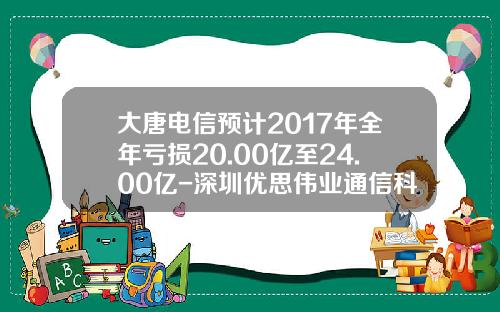 大唐电信预计2017年全年亏损20.00亿至24.00亿-深圳优思伟业通信科技有限公司