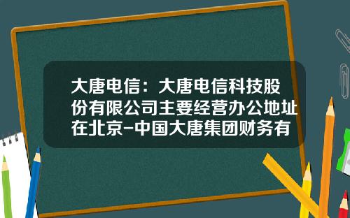 大唐电信：大唐电信科技股份有限公司主要经营办公地址在北京-中国大唐集团财务有限公司地址