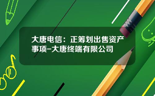 大唐电信：正筹划出售资产事项-大唐终端有限公司