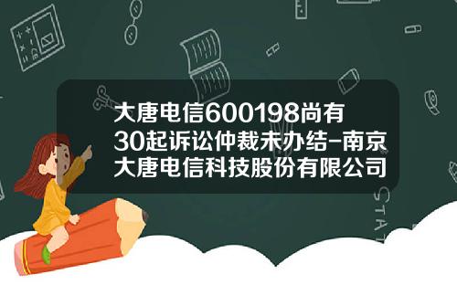 大唐电信600198尚有30起诉讼仲裁未办结-南京大唐电信科技股份有限公司