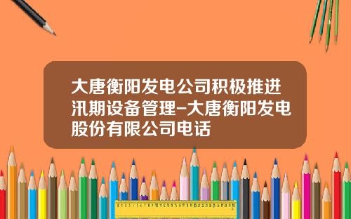 大唐衡阳发电公司积极推进汛期设备管理-大唐衡阳发电股份有限公司电话